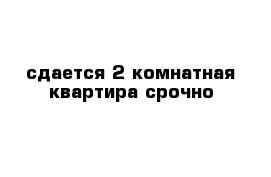 сдается 2 комнатная квартира срочно